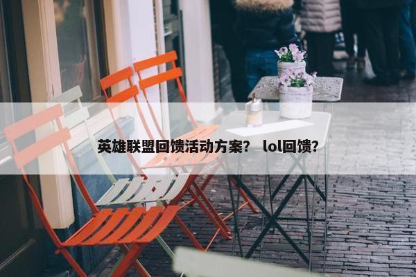 英雄联盟回馈活动方案? lol回馈? 英雄联盟回馈活动方案? lol回馈?