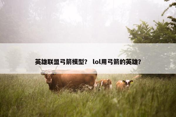 英雄联盟弓箭模型? lol用弓箭的英雄? 英雄联盟弓箭模型? lol用弓箭的英雄?