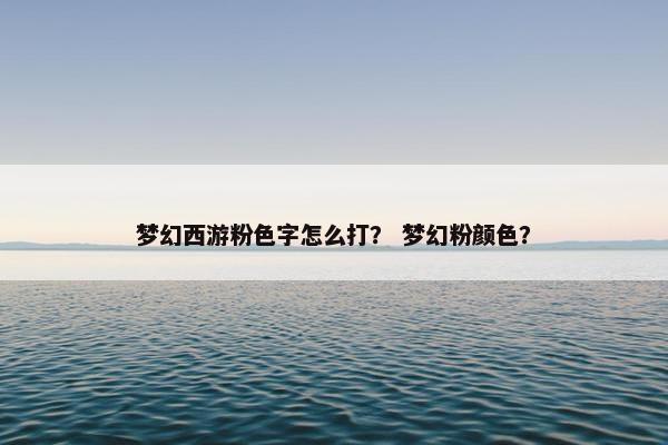 梦幻西游粉色字怎么打? 梦幻粉颜色? 梦幻西游粉色字怎么打? 梦幻粉颜色?