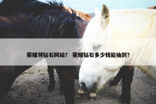 荣耀领钻石网站？ 荣耀钻石多少钱能抽到？