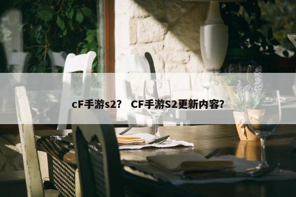cF手游s2? CF手游S2更新内容? cF手游s2? CF手游S2更新内容?