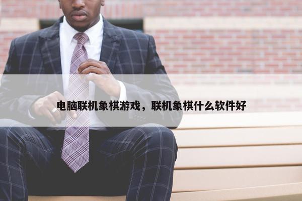 电脑联机象棋游戏,联机象棋什么软件好 电脑联机象棋游戏,联机象棋什么软件好