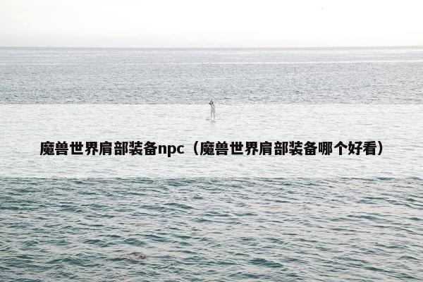 魔兽世界肩部装备npc(魔兽世界肩部装备哪个好看) 魔兽世界肩部装备npc(魔兽世界肩部装备哪个好看)