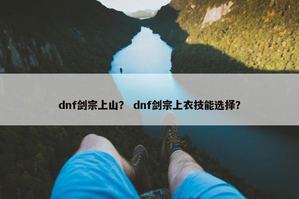 dnf剑宗上山? dnf剑宗上衣技能选择? dnf剑宗上山? dnf剑宗上衣技能选择?