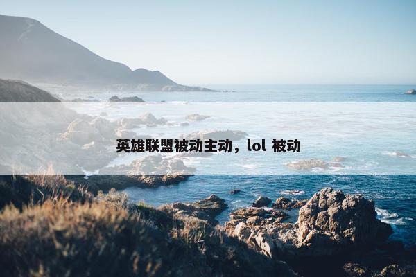 英雄联盟被动主动,lol 被动 英雄联盟被动主动,lol 被动
