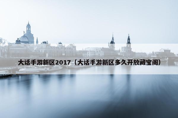 大话手游新区2017(大话手游新区多久开放藏宝阁) 大话手游新区2017(大话手游新区多久开放藏宝阁)