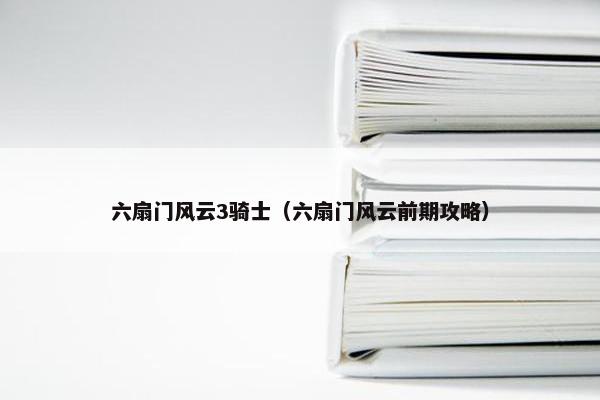 六扇门风云3骑士（六扇门风云前期攻略）