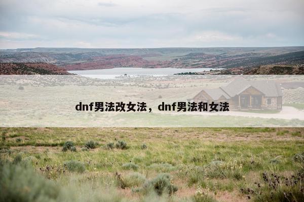 dnf男法改女法,dnf男法和女法 dnf男法改女法,dnf男法和女法
