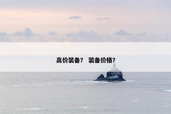 高价装备? 装备价格? 高价装备? 装备价格?
