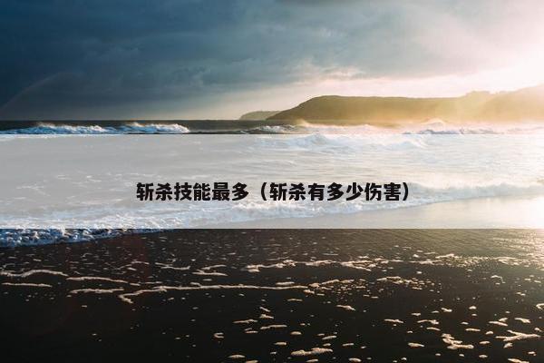 斩杀技能最多(斩杀有多少伤害) 斩杀技能最多(斩杀有多少伤害)