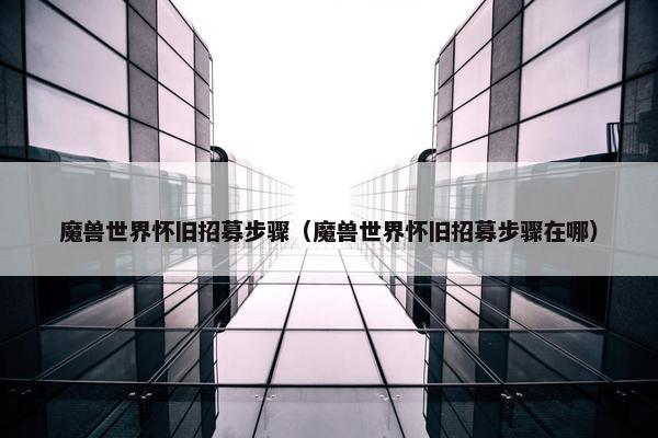 魔兽世界怀旧招募步骤(魔兽世界怀旧招募步骤在哪) 魔兽世界怀旧招募步骤(魔兽世界怀旧招募步骤在哪)