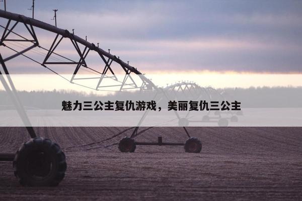 魅力三公主复仇游戏,美丽复仇三公主 魅力三公主复仇游戏,美丽复仇三公主