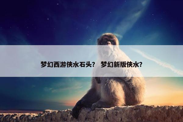 梦幻西游侠水石头? 梦幻新版侠水? 梦幻西游侠水石头? 梦幻新版侠水?
