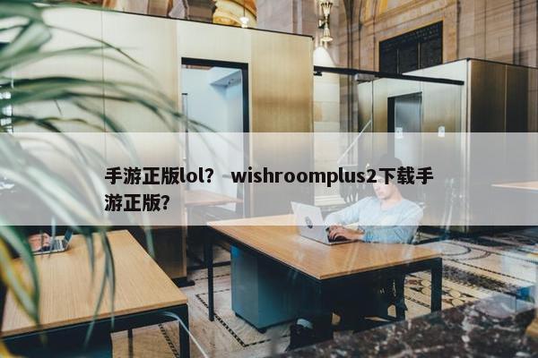 手游正版lol? wishroomplus2下载手游正版? 手游正版lol? wishroomplus2下载手游正版?