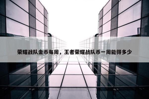 荣耀战队金币每周，王者荣耀战队币一周能得多少