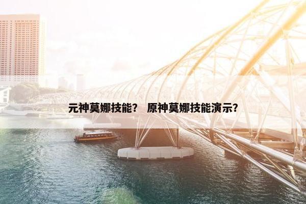 元神莫娜技能? 原神莫娜技能演示? 元神莫娜技能? 原神莫娜技能演示?