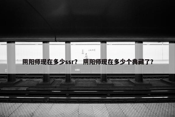 阴阳师现在多少ssr? 阴阳师现在多少个典藏了? 阴阳师现在多少ssr? 阴阳师现在多少个典藏了?