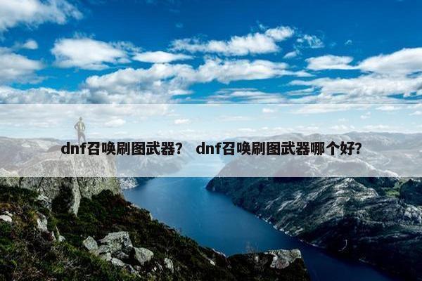 dnf召唤刷图武器? dnf召唤刷图武器哪个好? dnf召唤刷图武器? dnf召唤刷图武器哪个好?