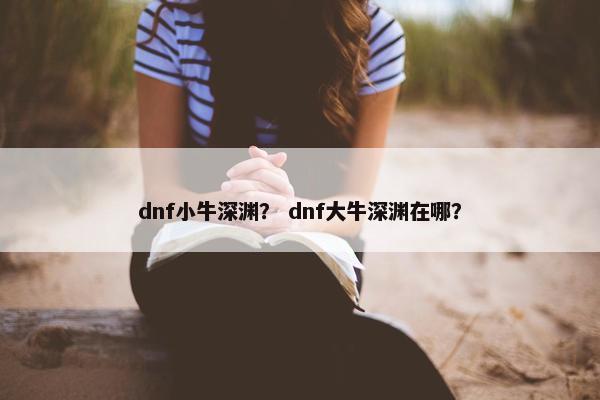 dnf小牛深渊？ dnf大牛深渊在哪？
