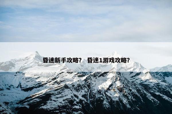 昏迷新手攻略? 昏迷1游戏攻略? 昏迷新手攻略? 昏迷1游戏攻略?