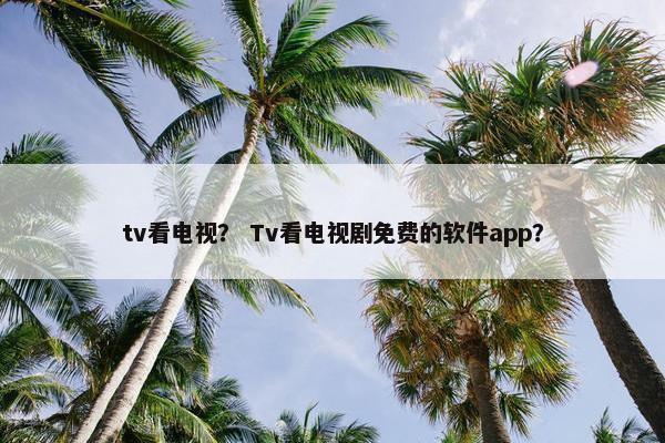 tv看电视？ Tv看电视剧免费的软件app？