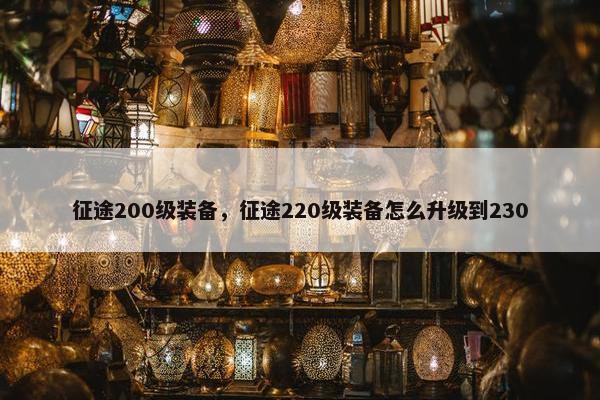 征途200级装备,征途220级装备怎么升级到230 征途200级装备,征途220级装备怎么升级到230