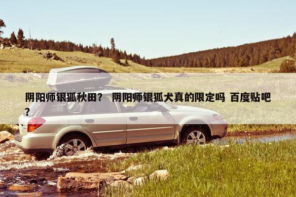 阴阳师银狐秋田? 阴阳师银狐犬真的限定吗 百度贴吧? 阴阳师银狐秋田? 阴阳师银狐犬真的限定吗 百度贴吧?