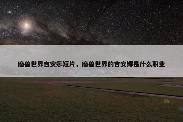 魔兽世界吉安娜短片，魔兽世界的吉安娜是什么职业