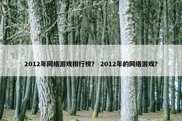 2012年网络游戏排行榜? 2012年的网络游戏? 2012年网络游戏排行榜? 2012年的网络游戏?