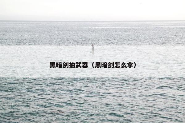 黑暗剑抽武器(黑暗剑怎么拿) 黑暗剑抽武器(黑暗剑怎么拿)