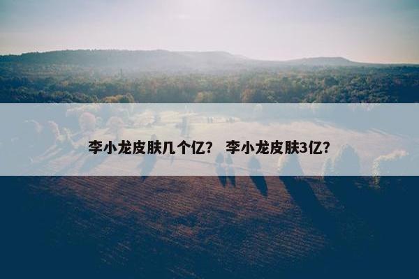 李小龙皮肤几个亿? 李小龙皮肤3亿? 李小龙皮肤几个亿? 李小龙皮肤3亿?