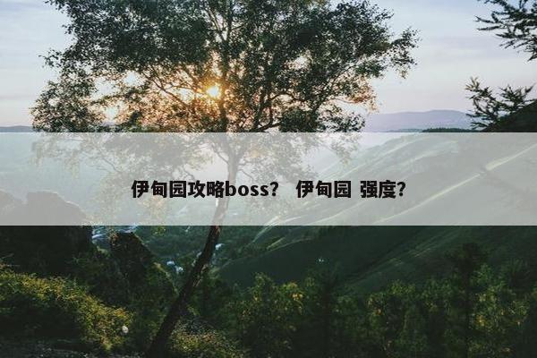 伊甸园攻略boss? 伊甸园 强度? 伊甸园攻略boss? 伊甸园 强度?