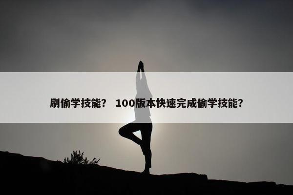 刷偷学技能? 100版本快速完成偷学技能? 刷偷学技能? 100版本快速完成偷学技能?