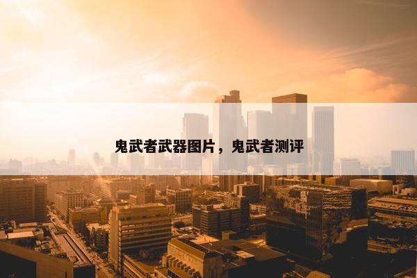 鬼武者武器图片,鬼武者测评 鬼武者武器图片,鬼武者测评