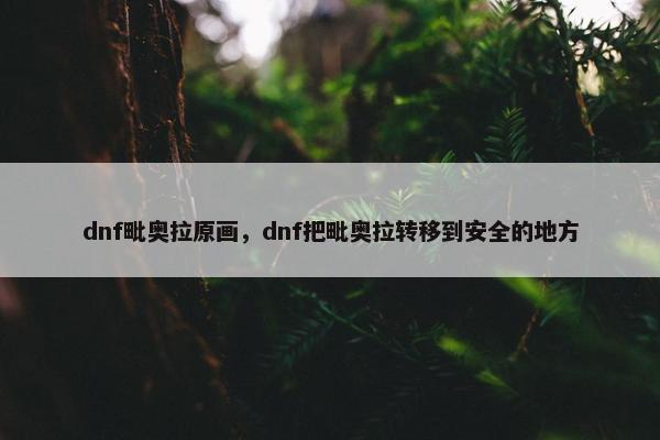 dnf毗奥拉原画，dnf把毗奥拉转移到安全的地方