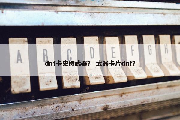 dnf卡史诗武器? 武器卡片dnf? dnf卡史诗武器? 武器卡片dnf?
