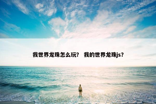 我世界龙珠怎么玩? 我的世界龙珠js? 我世界龙珠怎么玩? 我的世界龙珠js?