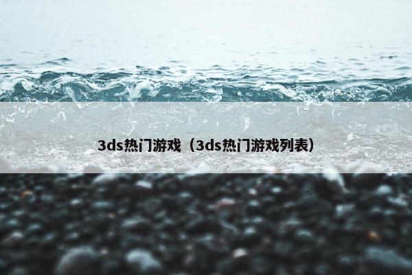 3ds热门游戏(3ds热门游戏列表) 3ds热门游戏(3ds热门游戏列表)