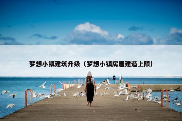 梦想小镇建筑升级(梦想小镇房屋建造上限) 梦想小镇建筑升级(梦想小镇房屋建造上限)