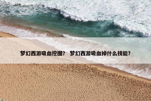 梦幻西游吸血挖图? 梦幻西游吸血掉什么技能? 梦幻西游吸血挖图? 梦幻西游吸血掉什么技能?