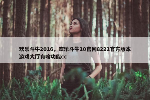 欢乐斗牛2016,欢乐斗牛20官网8222官方版本游戏大厅有啥功能cc 欢乐斗牛2016,欢乐斗牛20官网8222官方版本游戏大厅有啥功能cc