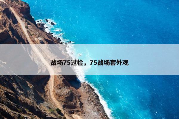 战场75过检,75战场套外观 战场75过检,75战场套外观