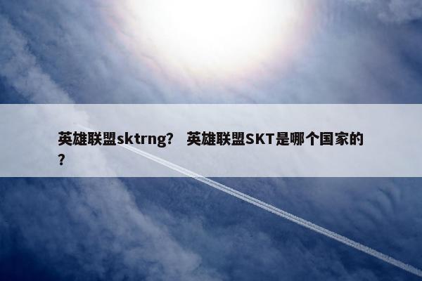 英雄联盟sktrng? 英雄联盟SKT是哪个国家的? 英雄联盟sktrng? 英雄联盟SKT是哪个国家的?