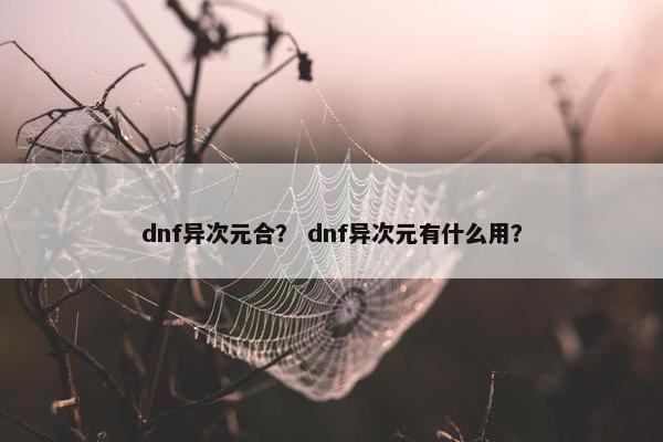 dnf异次元合? dnf异次元有什么用? dnf异次元合? dnf异次元有什么用?
