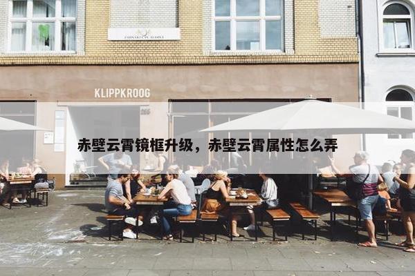 赤壁云霄镜框升级,赤壁云霄属性怎么弄 赤壁云霄镜框升级,赤壁云霄属性怎么弄