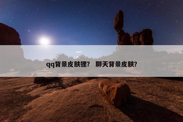 qq背景皮肤狸? 聊天背景皮肤? qq背景皮肤狸? 聊天背景皮肤?