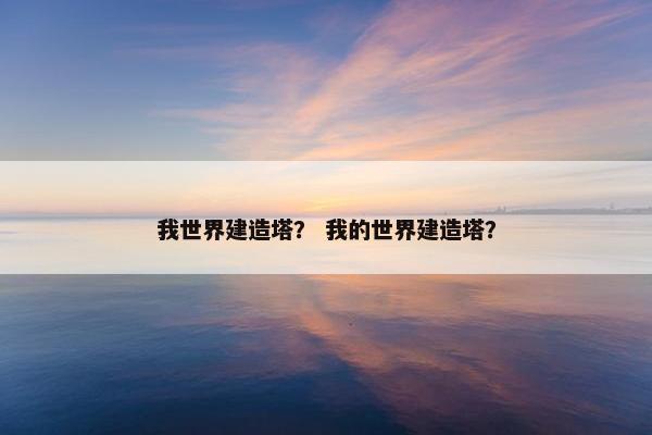 我世界建造塔? 我的世界建造塔? 我世界建造塔? 我的世界建造塔?