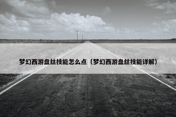 梦幻西游盘丝技能怎么点(梦幻西游盘丝技能详解) 梦幻西游盘丝技能怎么点(梦幻西游盘丝技能详解)