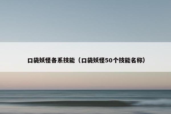口袋妖怪各系技能(口袋妖怪50个技能名称) 口袋妖怪各系技能(口袋妖怪50个技能名称)