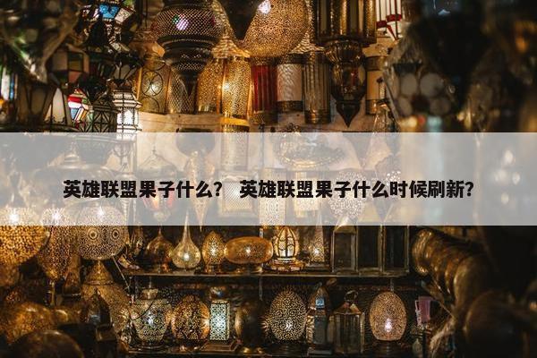 英雄联盟果子什么? 英雄联盟果子什么时候刷新? 英雄联盟果子什么? 英雄联盟果子什么时候刷新?